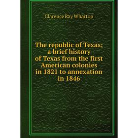 

Книга The republic of Texas; a brief history of Texas from the first American colonies in 1821 to annexation in 1846