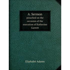 

Книга A. Sermon preached on the occasion of the execution of Katherine Garrett