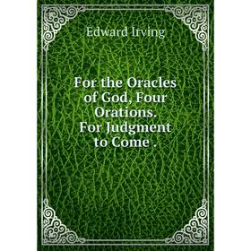 

Книга For the Oracles of God, Four Orations. For Judgment to Come .