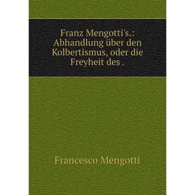 

Книга Franz Mengotti's.: Abhandlung über den Kolbertismus, oder die Freyheit des .