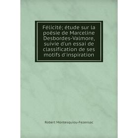 

Книга Félicité; étude sur la poësie de Marceline Desbordes-Valmore, suivie d'un essai de classification de ses motifs d'inspiration