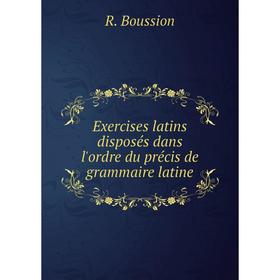 

Книга Exercises latins disposés dans l'ordre du précis de grammaire latine