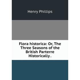

Книга Flora historica: Or, The Three Seasons of the British Parterre Historically .