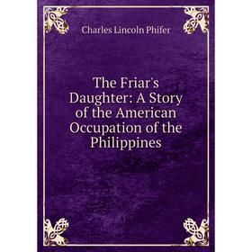 

Книга The Friar's Daughter: A Story of the American Occupation of the Philippines. Charles Lincoln Phifer
