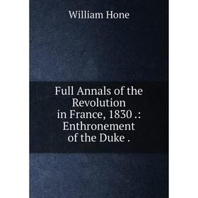 

Книга Full Annals of the Revolution in France, 1830 .: Enthronement of the Duke .