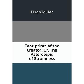 

Книга Foot-prints of the Creator: Or. The Asterolepis of Stromness