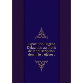 

Книга Exposition Eugène Delacroix: au profit de la souscription destinée a élever .
