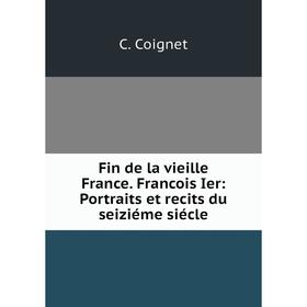 

Книга Fin de la vieille France. Francois Ier: Portraits et recits du seiziéme siécle