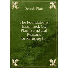 

Книга The Foundations Examined, Or, Plain Scriptural Reasons for Refusing to. Dennis Platt