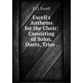 

Книга Excell's Anthems for the Choir: Consisting of Solos, Duets, Trios .