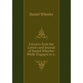 

Книга Extracts from the Letters and Journal of Daniel Wheeler: While Engaged in a .