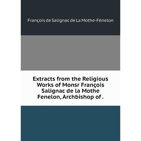 

Книга Extracts from the Religious Works of Monsr François Salignac de la Mothe Fenelon, Archbishop of .