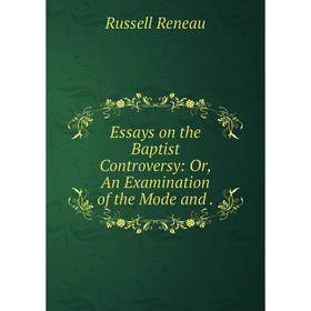 

Книга Essays on the Baptist Controversy: Or, An Examination of the Mode and .