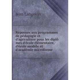 

Книга Réponses aux programmes de pédagogie et d'agriculture pour les diplô mes d'école élémentaire, d'école modèle et d'académie microforme