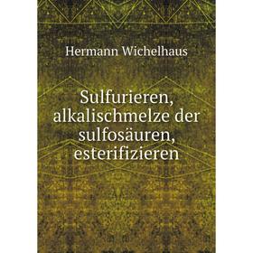 

Книга Sulfurieren, alkalischmelze der sulfosäuren, esterifizieren. Hermann Wichelhaus