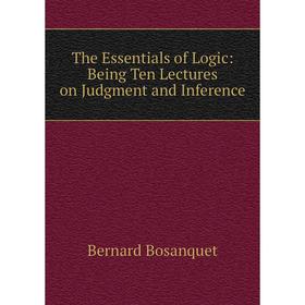 

Книга The Essentials of Logic: Being Ten Lectures on Judgment and Inference. Bernard Bosanquet