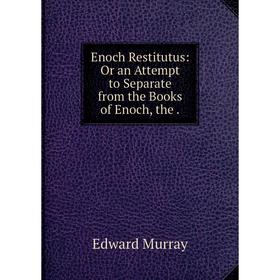 

Книга Enoch Restitutus: Or an Attempt to Separate from the Books of Enoch, the .