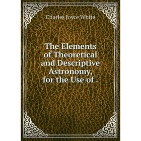 

Книга The Elements of Theoretical and Descriptive Astronomy, for the Use of. Charles Joyce White