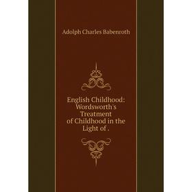 

Книга English Childhood: Wordsworth's Treatment of Childhood in the Light of .