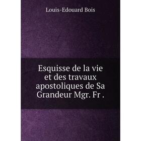 

Книга Esquisse de la vie et des travaux apostoliques de Sa Grandeur Mgr. Fr .