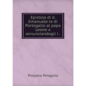 

Книга Epistola di d. Emanuele re di Portogallo al papa Leone x annunziandogli l .