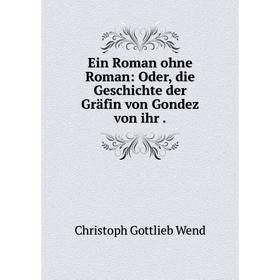 

Книга Ein Roman ohne Roman: Oder, die Geschichte der Gräfin von Gondez von ihr .