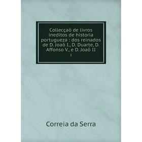 

Книга Collecçaõ de livros ineditos de historia portugueza: dos reinados de D. Joaõ I., D. Duarte, D. Affonso V., e D. Joaõ II 1