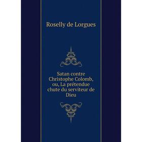 

Книга Satan contre Christophe Colomb, ou, La prétendue chute du serviteur de Dieu. Roselly de Lorgu