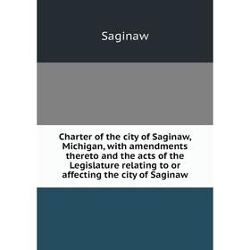 

Книга Charter of the city of Saginaw, Michigan, with amendments thereto and the acts of the Legislature relating to or affecting the city of Saginaw