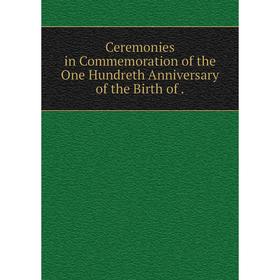 

Книга Ceremonies in Commemoration of the One Hundreth Anniversary of the Birth of.