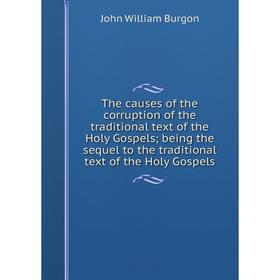 

Книга The causes of the corruption of the traditional text of the Holy Gospels; being the sequel to the traditional text of the Holy Gospels