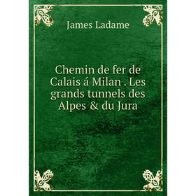 

Книга Chemin de fer de Calais á Milan. Les grands tunnels des Alpes & du Jura