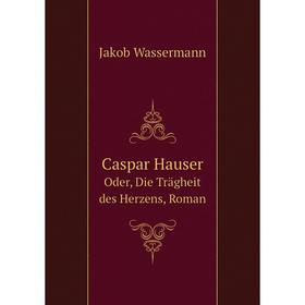 

Книга Caspar Hauser Oder, Die Trägheit des Herzens, Roman