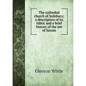 

Книга The cathedral church of Salisbury; a description of its fabric and a brief history of the see of Sar