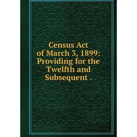 

Книга Census Act of March 3, 1899: Providing for the Twelfth and Subsequent.