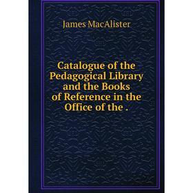 

Книга Catalogue of the Pedagogical Library and the Books of Reference in the Office of the.