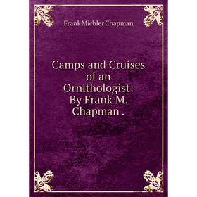 

Книга Camps and Cruises of an Ornithologist: By Frank M. Chapman.