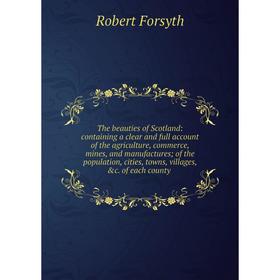 

Книга The beauties of Scotland: containing a clear and full account of the agriculture, commerce, mines, and manufactures; of the population, cities,