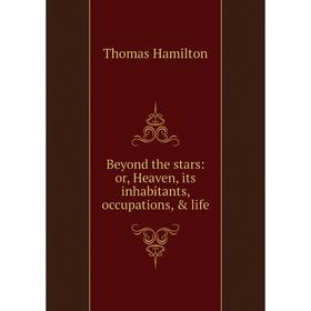 

Книга Beyond the stars: or, Heaven, its inhabitants, occupations, & life