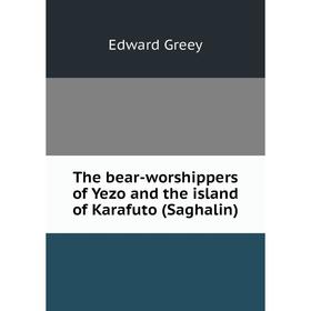 

Книга The bear-worshippers of Yezo and the island of Karafuto (Saghalin). Edward Greey