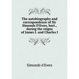 

Книга The autobiography and correspondence of Sir Simonds D'Ewes, bart., during the reigns of James I. and Charles I
