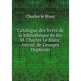 

Книга Catalogue des livres de la bibliothèque de feu M. Charles Le Blanc. Introd. de Georges Duplessis