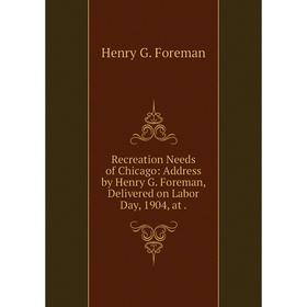 

Книга Recreation Needs of Chicago: Address by Henry G. Foreman, Delivered on Labor Day, 1904, at. Henry G.