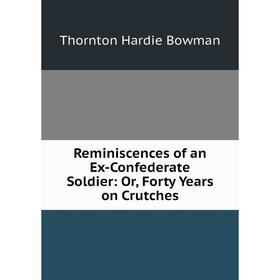 

Книга Reminiscences of an Ex-Confederate Soldier: Or, Forty Years on Crutches. Thornton Hardie Bowm