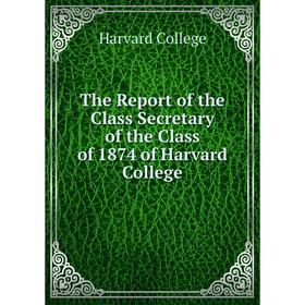 

Книга The Report of the Class Secretary of the Class of 1874 of Harvard College