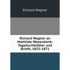 

Книга Richard Wagner an Mathilde Wesendonk: Tagebuchblätter und Briefe, 1853-1871. Richard Wagner