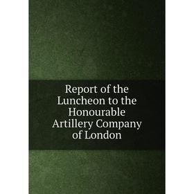 

Книга Report of the Luncheon to the Honourable Artillery Company of London