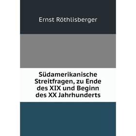 

Книга Südamerikanische Streitfragen, zu Ende des XIX und Beginn des XX Jahrhunderts. Ernst Röthlisberger