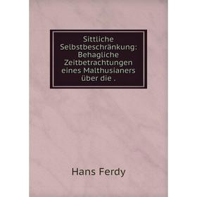 

Книга Sittliche Selbstbeschränkung: Behagliche Zeitbetrachtungen eines Malthusianers über die. Hans Ferdy
