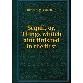 

Книга Sequil, or, Things whitch aint finished in the first